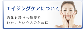 エイジングケアについて　肉体も精神も健康でいたいという方のために